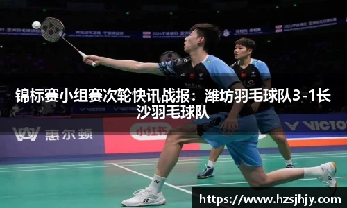 锦标赛小组赛次轮快讯战报:潍坊羽毛球队3-1长沙羽毛球队